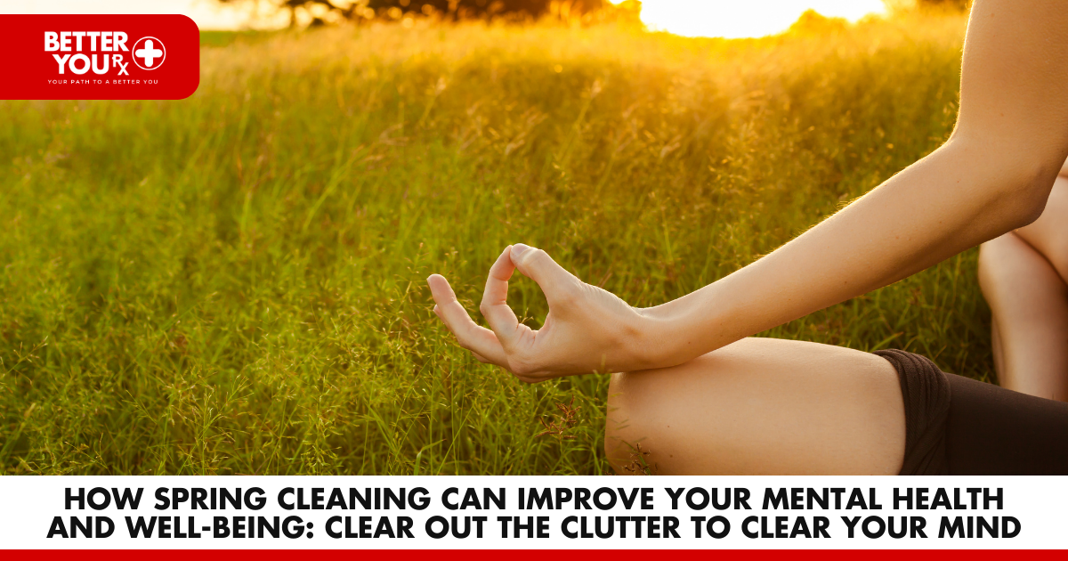 How Spring Cleaning Can Improve Your Mental Health and Well-Being: Clear Out the Clutter to Clear Your Mind | Better You RX